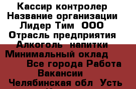 Кассир-контролер › Название организации ­ Лидер Тим, ООО › Отрасль предприятия ­ Алкоголь, напитки › Минимальный оклад ­ 36 000 - Все города Работа » Вакансии   . Челябинская обл.,Усть-Катав г.